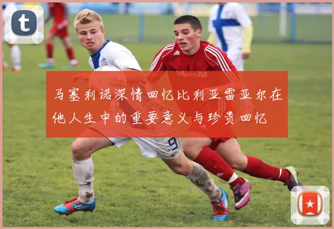 马塞利诺深情回忆比利亚雷亚尔在他人生中的重要意义与珍贵回忆