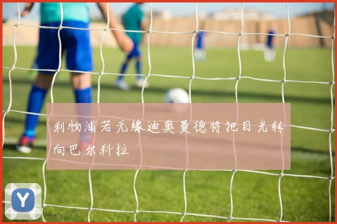 利物浦若无缘迪奥曼德将把目光转向巴尔科拉
