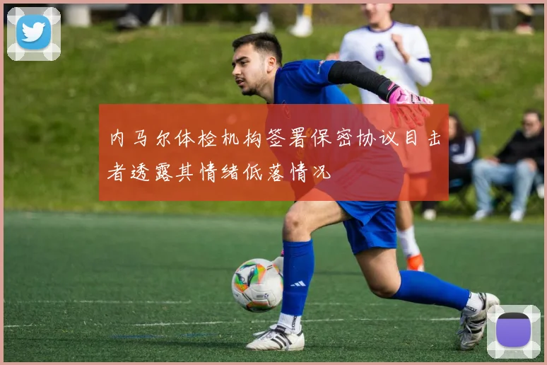 内马尔体检机构签署保密协议目击者透露其情绪低落情况