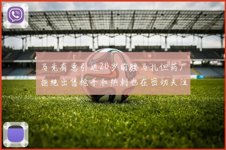 马竞有意引进20岁前腰马扎但药厂拒绝出售枪手和热刺也在密切关注