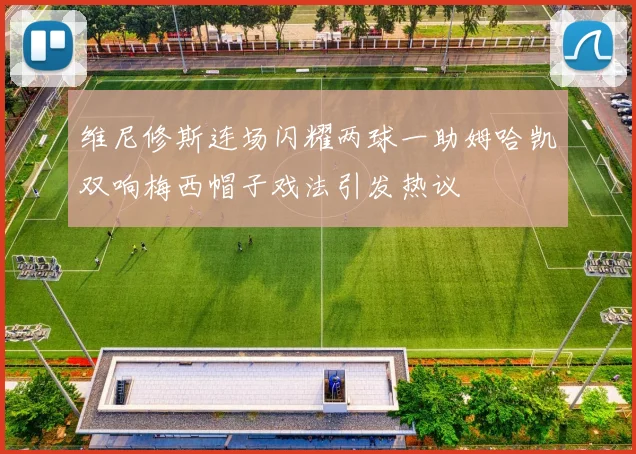 维尼修斯连场闪耀两球一助姆哈凯双响梅西帽子戏法引发热议