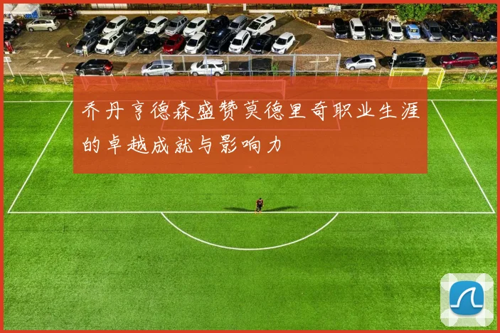 乔丹亨德森盛赞莫德里奇职业生涯的卓越成就与影响力