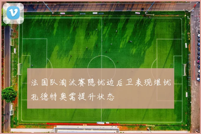 法国队淘汰赛隐忧边后卫表现堪忧孔德特奥需提升状态