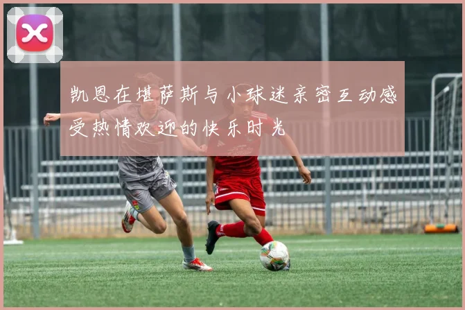 凯恩在堪萨斯与小球迷亲密互动感受热情欢迎的快乐时光