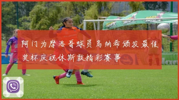阿门为摩洛哥球员乌纳希颁发最佳奖杯庆祝休斯敦精彩赛事