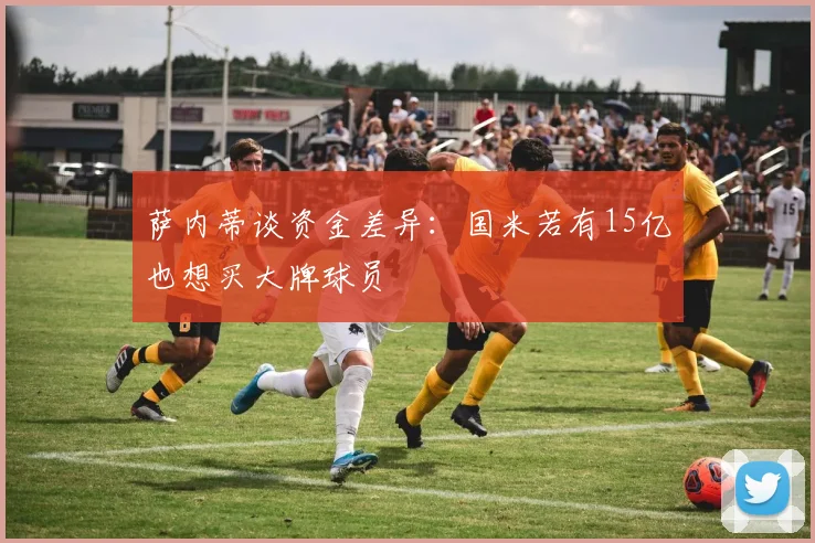 萨内蒂谈资金差异：国米若有15亿也想买大牌球员