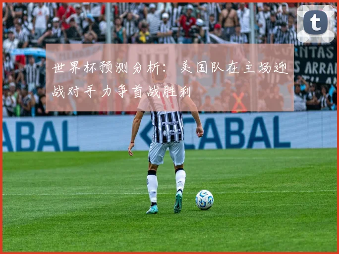 世界杯预测分析：美国队在主场迎战对手力争首战胜利