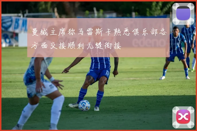 曼城主席称马雷斯卡熟悉俱乐部各方面交接顺利无缝衔接