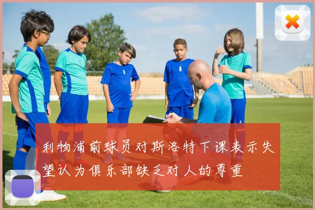 利物浦前球员对斯洛特下课表示失望认为俱乐部缺乏对人的尊重
