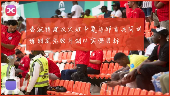香波特建议文班今夏与邓肯共同训练制定无敌计划以实现目标