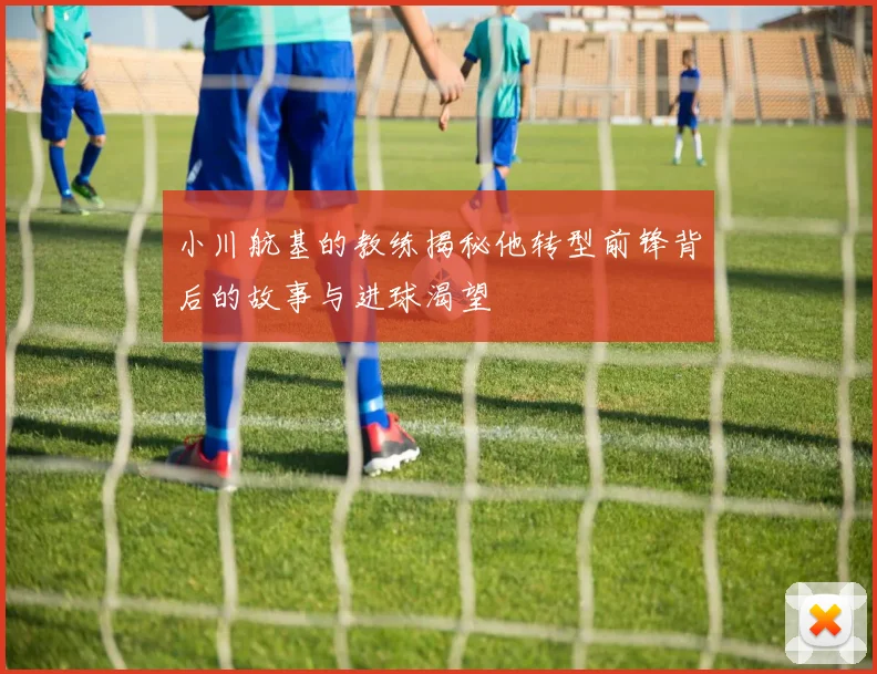 小川航基的教练揭秘他转型前锋背后的故事与进球渴望