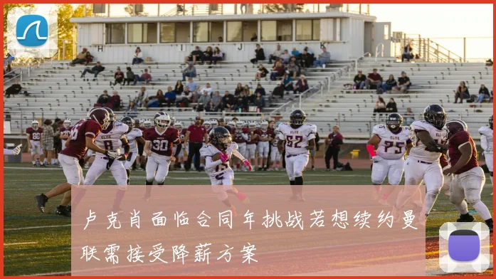 卢克肖面临合同年挑战若想续约曼联需接受降薪方案