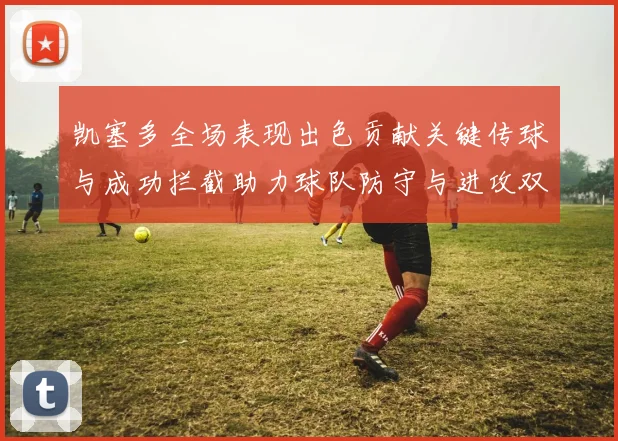 凯塞多全场表现出色贡献关键传球与成功拦截助力球队防守与进攻双重奏