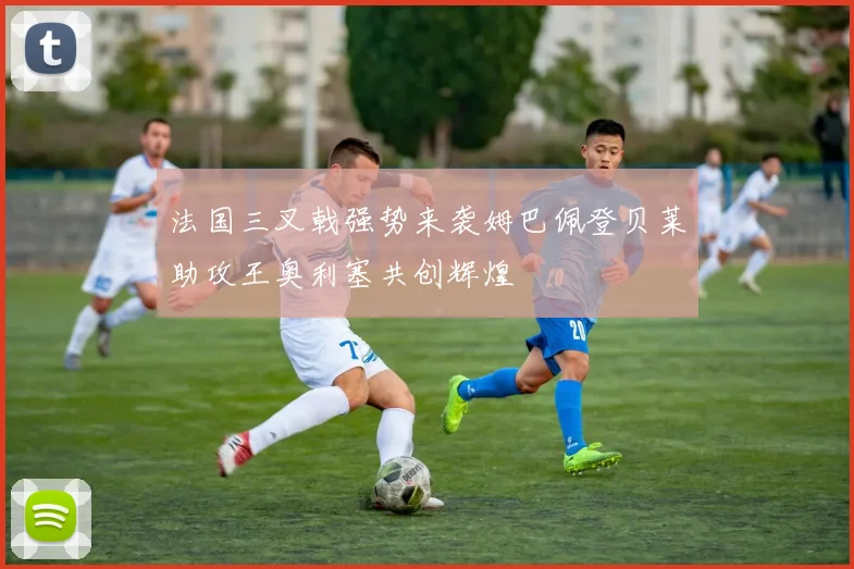 法国三叉戟强势来袭姆巴佩登贝莱助攻王奥利塞共创辉煌