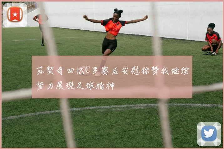 苏契奇回忆C罗赛后安慰称赞我继续努力展现足球精神