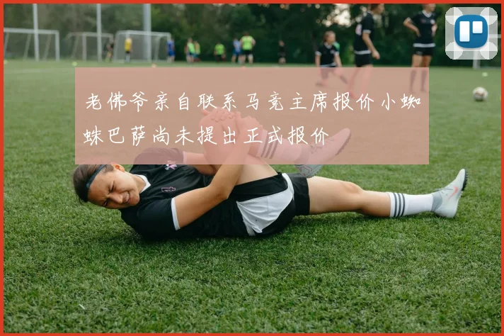 老佛爷亲自联系马竞主席报价小蜘蛛巴萨尚未提出正式报价