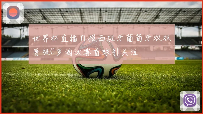 世界杯直播日报西班牙葡萄牙双双晋级C罗淘汰赛首球引关注