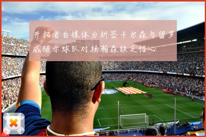 开拓者自媒体分析签卡尔森与留罗威暗示球队对杨瀚森缺乏信心